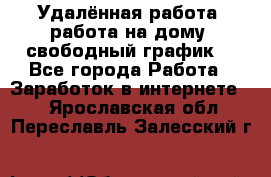 Удалённая работа, работа на дому, свободный график. - Все города Работа » Заработок в интернете   . Ярославская обл.,Переславль-Залесский г.